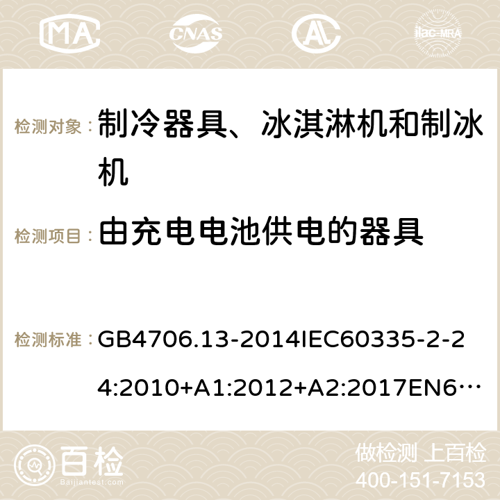 由充电电池供电的器具 家用和类似用途电器的安全制冷器具、冰淇淋机和制冰机的特殊要求 GB4706.13-2014
IEC60335-2-24:2010+A1:2012+A2:2017
EN60335-2-24:2010+A1:2019+A2:2019
AS/NZS60335.2.24:2010+A1:2013+A2:2018
SANS60335-2-24:2014(Ed.5.01) 附录B