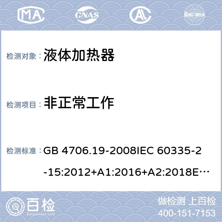 非正常工作 家用和类似用途电器的安全 液体加热器的特殊要求 GB 4706.19-2008
IEC 60335-2-15:2012+A1:2016+A2:2018
EN 60335-2-15:2016+A11:2018
AS/NZS 60335.2.15:2002 +A1:2003+A2:2003+A3:2006+A4:2009
AS/NZS 60335.2.15:2013+A1:2016+A2:2017+A3:2018+A4:2019
AS/NZS 60335.2.15:2019 19