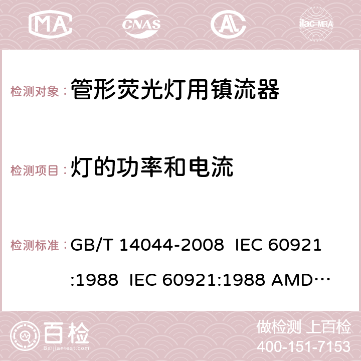 灯的功率和电流 管形荧光灯用镇流器 性能要求 GB/T 14044-2008 
IEC 60921:1988 
IEC 60921:1988 AMD1:1990 
IEC 60921:1988 AMD2:1994 
IEC 60921:2004 
IEC 60921:2004 AMD1:2006 8