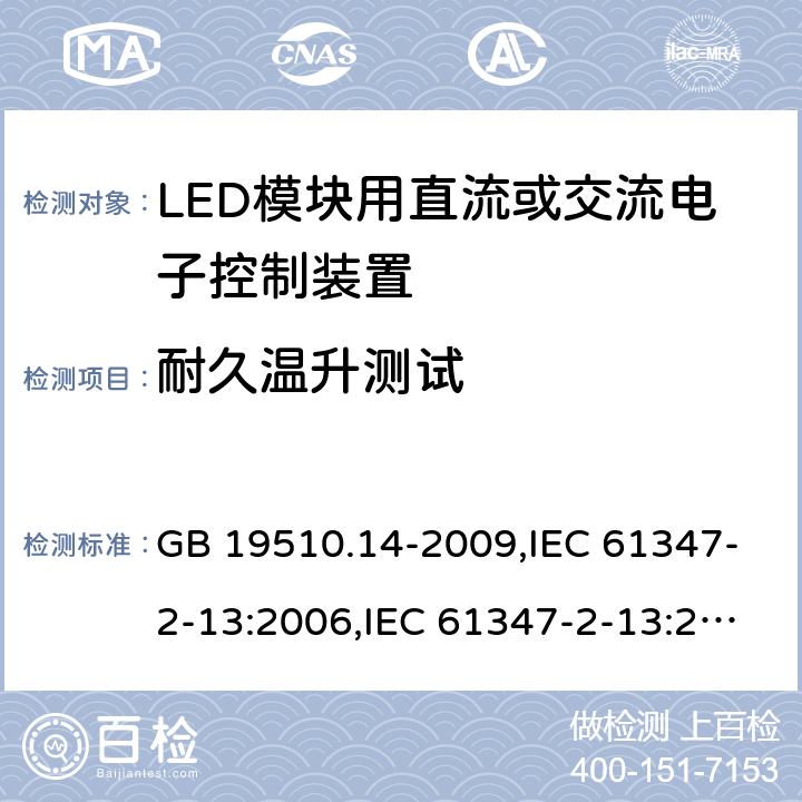 耐久温升测试 灯的控制装置-第2-13部分:LED模块用直流或交流电子控制装置的特殊要求 GB 19510.14-2009,IEC 61347-2-13:2006,IEC 61347-2-13:2014+A1:2016,EN 61347-2-13:2006,EN 61347-2-13:2014+A1:2017,AS/NZS 61347-2-13:2013,AS 61347.2.13:2018,JIS C 8147-2-13:2017,BS EN 61347-2-13:2014+A1:2017 13