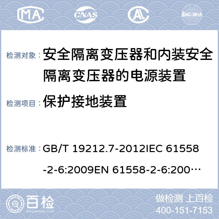 保护接地装置 电源电压为1100V及以下的变压器、电抗器、电源装置和类似产品的安全　 安全隔离变压器和内装安全隔离变压器的电源装置的特殊要求和试验 GB/T 19212.7-2012
IEC 61558-2-6:2009
EN 61558-2-6:2005+A1:2007
EN 61558-2-6:2009
AS/NZS 61558.2.6:2008+A1:2009 24