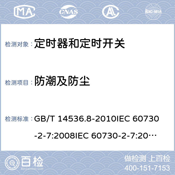 防潮及防尘 家用和类似用途电自动控制器 定时器和定时开关的特殊要求 GB/T 14536.8-2010
IEC 60730-2-7:2008
IEC 60730-2-7:2015 
EN 60730-2-7:2010 12