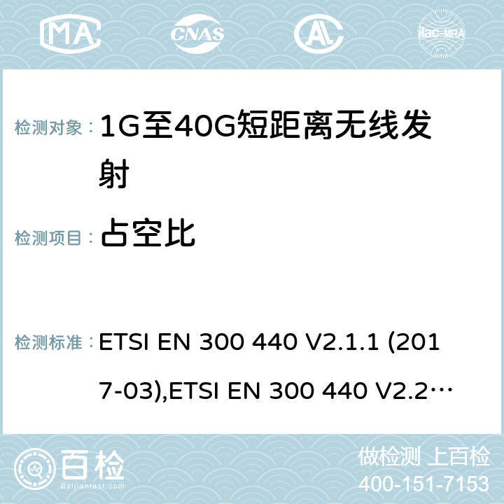 占空比 电磁兼容性及无线频谱事物（ERM）;短距离传输设备;工作在1GHz至40GHz之间的射频设备;第1部分：技术特性及测试方法 ETSI EN 300 440 V2.1.1 (2017-03),ETSI EN 300 440 V2.2.1 (2018-07),ETSI EN 300 440-1 V1.6.1 (2010-08),ETSI EN 300 440-2 V1.4.1 (2010-08)