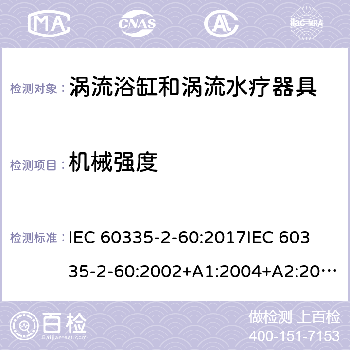 机械强度 家用和类似用途电器的安全 第2部分：涡流浴缸和涡流水疗器具的特殊要求 IEC 60335-2-60:2017
IEC 60335-2-60:2002+A1:2004+A2:2008
EN 60335-2-60:2003+A1:2005+A2:2008+ A11:2010+A12:2010
AS/NZS 60335.2.60:2018
AS/NZS 60335.2.60:2006+A1
 21