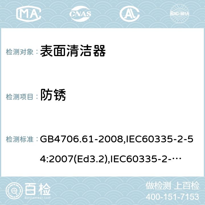 防锈 家用和类似用途电器的安全　使用液体或蒸汽的家用表面清洁器具的特殊要求 GB4706.61-2008,IEC60335-2-54:2007(Ed3.2),
IEC60335-2-54:2008+A1:2015+A2:2019,
EN60335-2-54:2008+A1:2015 31