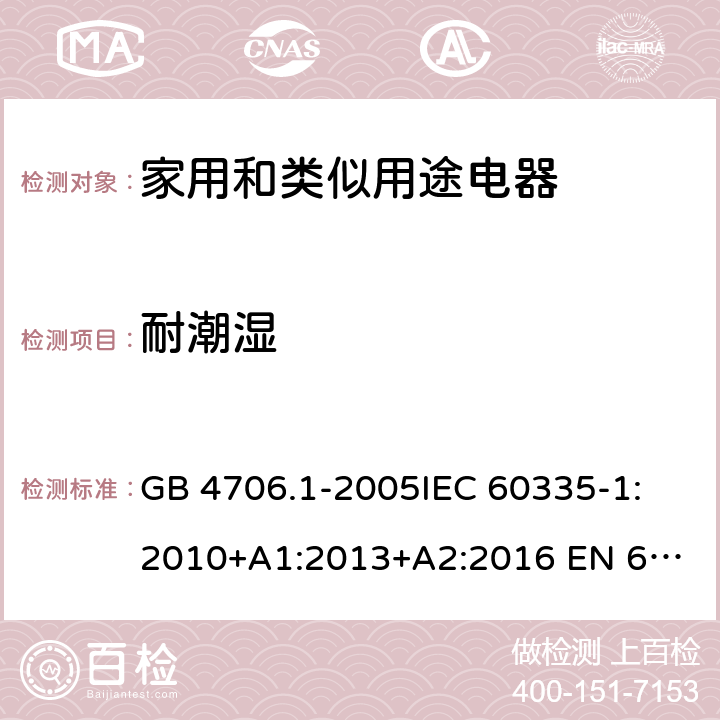 耐潮湿 家用和类似用途电器的安全　第1部分：通用要求 GB 4706.1-2005
IEC 60335-1:2010+A1:2013+A2:2016 
EN 60335-1:2012+A11:2014+A13:2017 AS/NZS 60335.1:2011+A1:2012+A2:2014+A3:2015+A4:2017
15