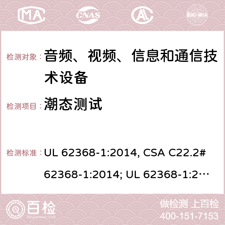 潮态测试 音频、视频、信息和通信技术设备 第1部分：安全要求 UL 62368-1:2014, CSA C22.2#62368-1:2014; UL 62368-1:2019, CSA C22.2#62368-1:2019. 5.4.8