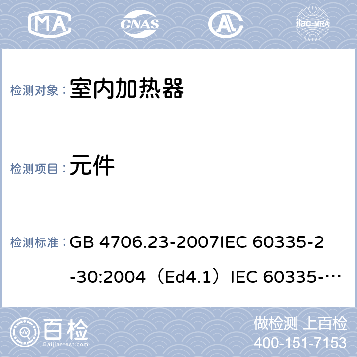 元件 家用和类似用途电器的安全 室内加热器的特殊要求 GB 4706.23-2007
IEC 60335-2-30:2004（Ed4.1）
IEC 60335-2-30:2009+A1:2016 
EN 60335-2-30:2009+A11:2012
AS/NZS 60335.2.30:2015+A1:2015+A2：2017
SANS 60335-2-30:2018 (Ed. 4.01) 24