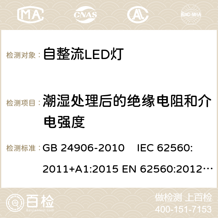 潮湿处理后的绝缘电阻和介电强度 普通照明用50V以上自镇流LED灯 安全要求 GB 24906-2010 IEC 62560:2011+A1:2015 EN 62560:2012+A1:2015 EN 62560:2012/A11:2019 AS/NZS 62560:2014 AS/NZS 62560:2017 AS/NZS 62560:2017/Amdt 1:2019 8