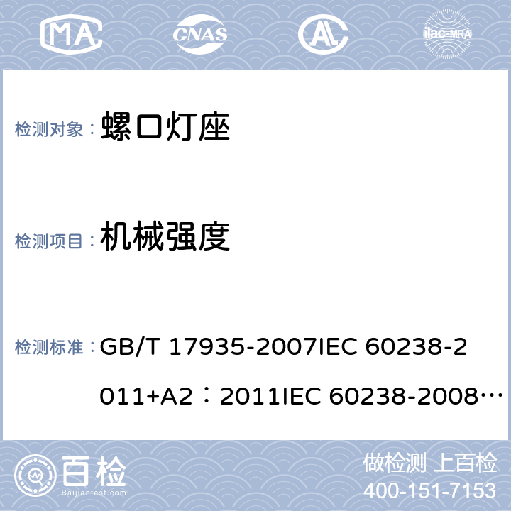 机械强度 螺口灯座 GB/T 17935-2007
IEC 60238-2011+A2：2011
IEC 60238-2008+A1:2008 IEC 60238:2016+AMD1:2017+AMD2:2020 
EN 60238:2004+A1：2008+A2：2011 
AS/NZS 60238:2015+A1:2015+A2：2017 15