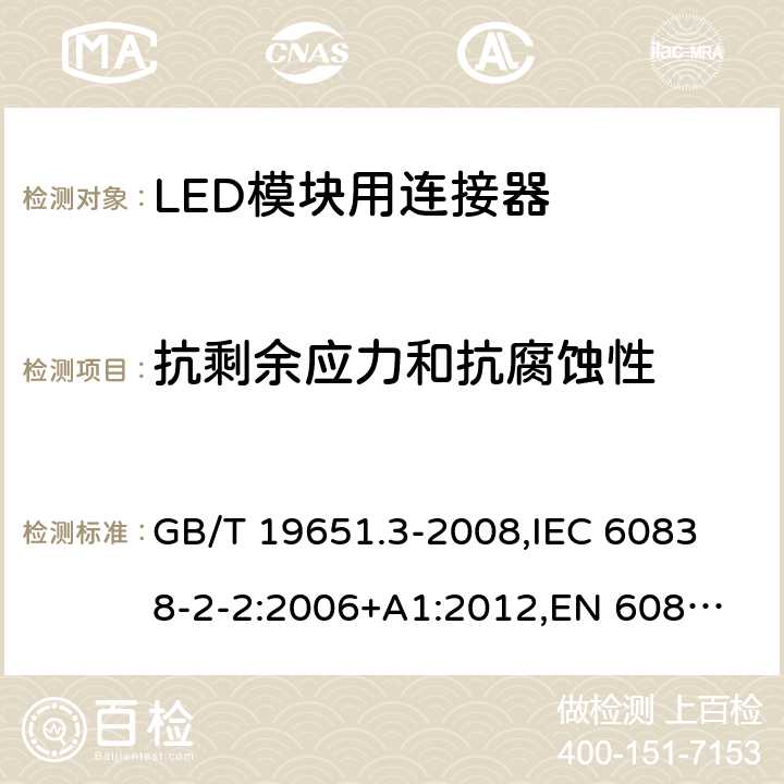 抗剩余应力和抗腐蚀性 杂类灯座 第2部分:LED模块用连接器的特殊要求 GB/T 19651.3-2008,
IEC 60838-2-2:2006+A1:2012,
EN 60838-2-2:2006 18