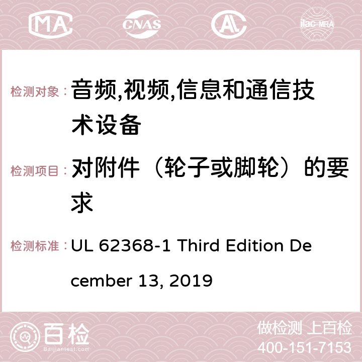 对附件（轮子或脚轮）的要求 音频/视频,信息和通信技术设备-第一部分: 安全要求 UL 62368-1 Third Edition December 13, 2019 8.9