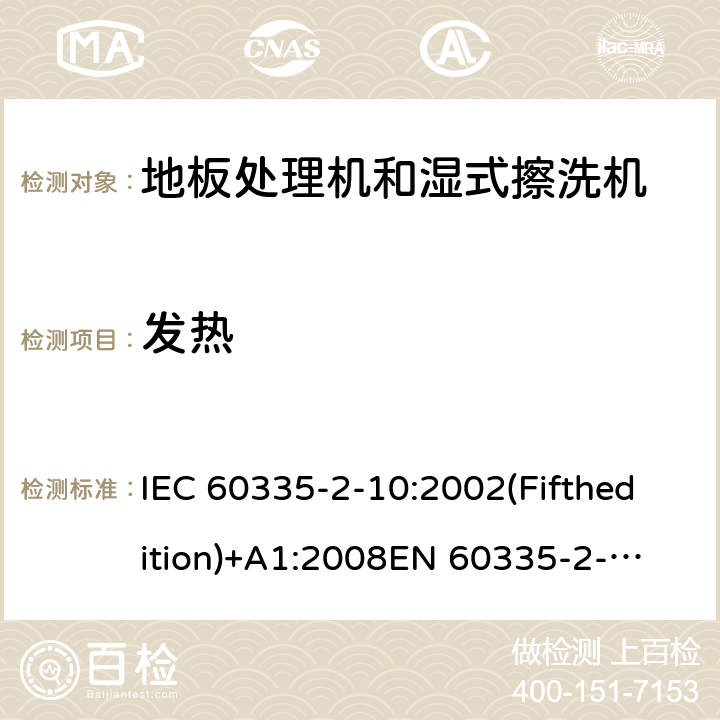 发热 家用和类似用途电器的安全 地板处理机和湿式擦洗机的特殊要求 IEC 60335-2-10:2002(Fifthedition)+A1:2008
EN 60335-2-10:2003+A1:2008
AS/NZS 60335.2.10:2006+A1:2009
GB 4706.57-2008 11