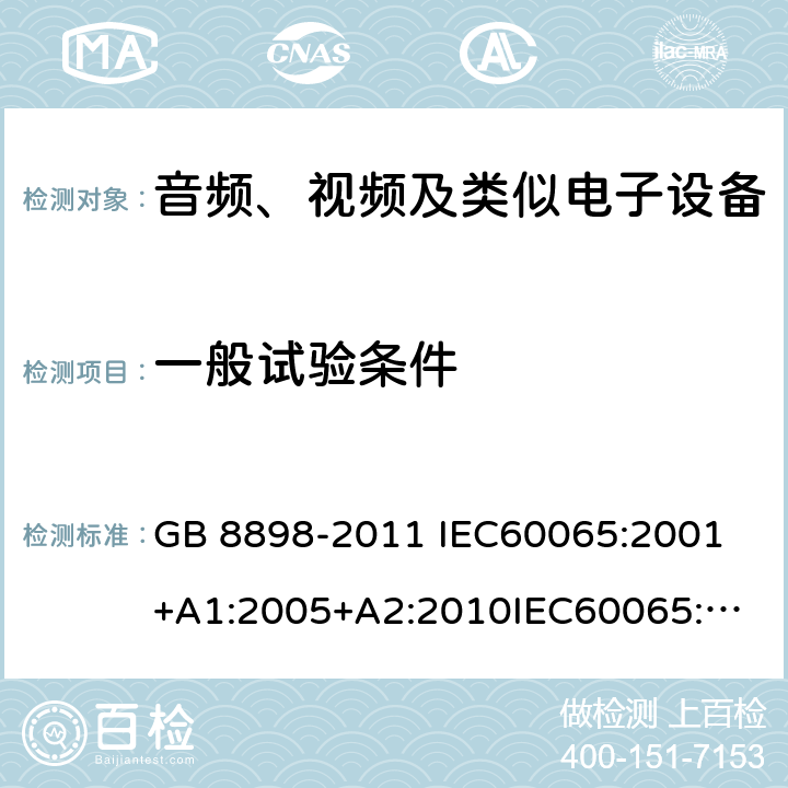 一般试验条件 音频、视频及类似电子设备 安全要求 GB 8898-2011 
IEC60065:2001+A1:2005+A2:2010
IEC60065:2014
IEC 60065 Ed. 7.2
EN 60065:2014+A11:2017
AS/NZS 60065:2018
SANS 60065:2015 (Ed. 4.00) 4