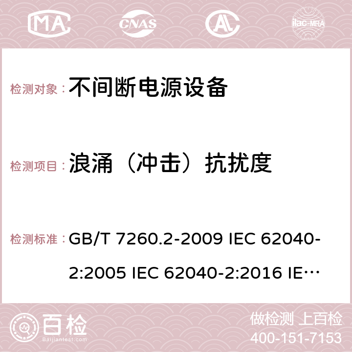 浪涌（冲击）抗扰度 不间断电源设备（UPS） 第2部分：电磁兼容性（EMC）要求 GB/T 7260.2-2009 IEC 62040-2:2005 IEC 62040-2:2016 IEC 62040-2:2016/ISH1:2018 EN 62040-2:2006 EN IEC 62040-2:2018 AS 62040.2:2008 AS IEC 62040.2:2019 7.3