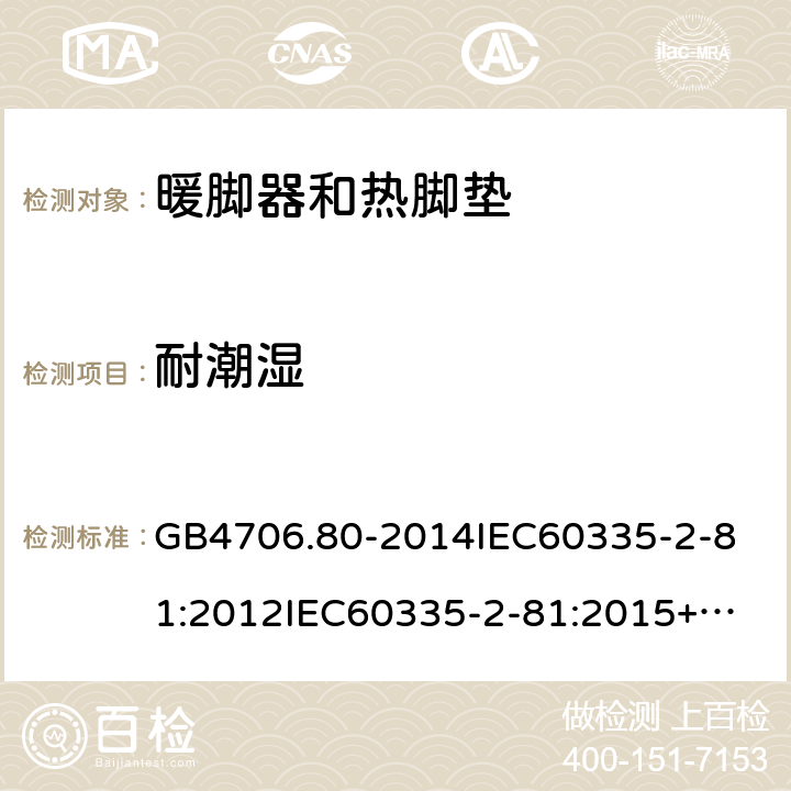 耐潮湿 家用和类似用途电器的安全暖脚器和热脚垫的特殊要求 GB4706.80-2014
IEC60335-2-81:2012
IEC60335-2-81:2015+A1:2017
EN60335-2-81:2003+A1:2007+A2:2012
AS/NZS60335.2.81:2015+A1:2017+A2:2018
SANS60335-2-81:2014(Ed.2.02)SANS60335-2-81:2016(Ed.3.00) 15