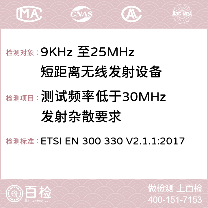 测试频率低于30MHz 发射杂散要求 电磁兼容和无线频谱(ERM)；短距离无线设备（SRD);工作在9kHz到25MHz频率范围的无线设备和工作在9kHz到30MHz频率范围内的感应回路系统：RED指令3.2条款下的协调标准基本要求 ETSI EN 300 330 V2.1.1:2017