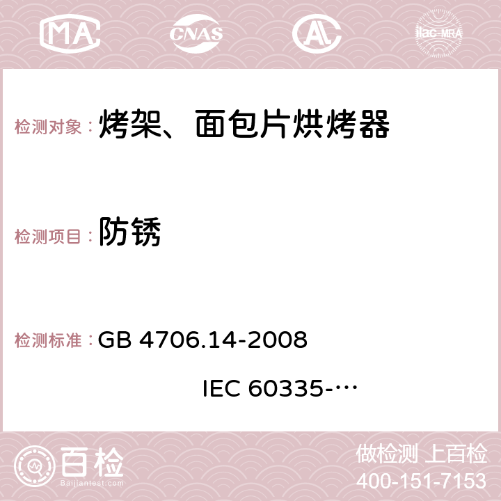 防锈 家用和类似用途电器的安全 烤架、面包片烘烤器及类似用途便携式烹饪器具的特殊要求 GB 4706.14-2008 
IEC 60335-2-9:2002+A1:2004+A2:2006 
IEC 60335-2-9:2008+A1:2012+A2:2016
IEC 60335-2-9:2019 
EN 60335-2-9:2003+A1:2004+A2:2006+A12:2007+A13:2010
AS/NZS 60335.2.9:2009+A1:2011 
AS/NZS 60335.2.9:2014+A1:2015+A2:2016+A3:2017
AS/NZS 60335.2.9:2020 31