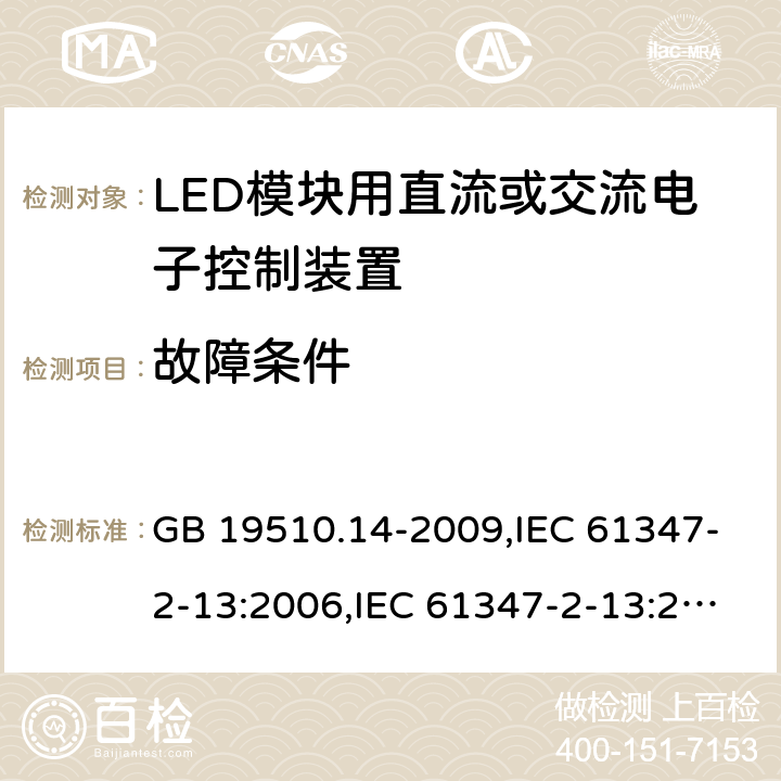 故障条件 灯的控制装置-第2-13部分:LED模块用直流或交流电子控制装置的特殊要求 GB 19510.14-2009,IEC 61347-2-13:2006,IEC 61347-2-13:2014+A1:2016,EN 61347-2-13:2006,EN 61347-2-13:2014+A1:2017,AS/NZS 61347-2-13:2013,AS 61347.2.13:2018,JIS C 8147-2-13:2017,BS EN 61347-2-13:2014+A1:2017 14