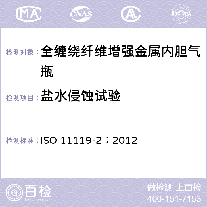 盐水侵蚀试验 ISO 11119-2:2012 复合气瓶一规范和试验方法一第2部分:承载的金属内胆纤维增强全缠绕复合气瓶 ISO 11119-2：2012 8.5.11