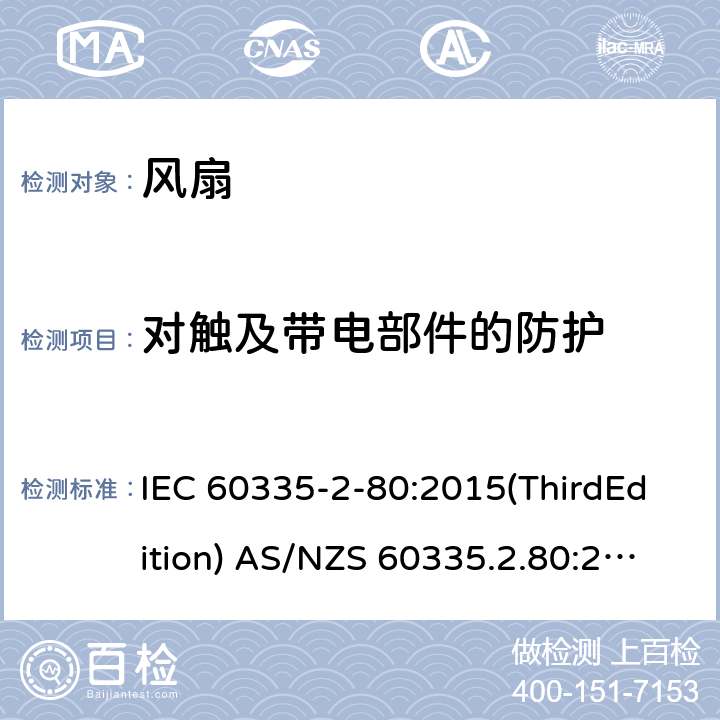 对触及带电部件的防护 家用和类似用途电器的安全 风扇的特殊要求 IEC 60335-2-80:2015(ThirdEdition) AS/NZS 60335.2.80:2016+A1:2020 IEC 60335-2-80:2002(SecondEdition)+A1:2004+A2:2008 EN 60335-2-80:2003+A1:2004+A2:2009 GB 4706.27-2008 8