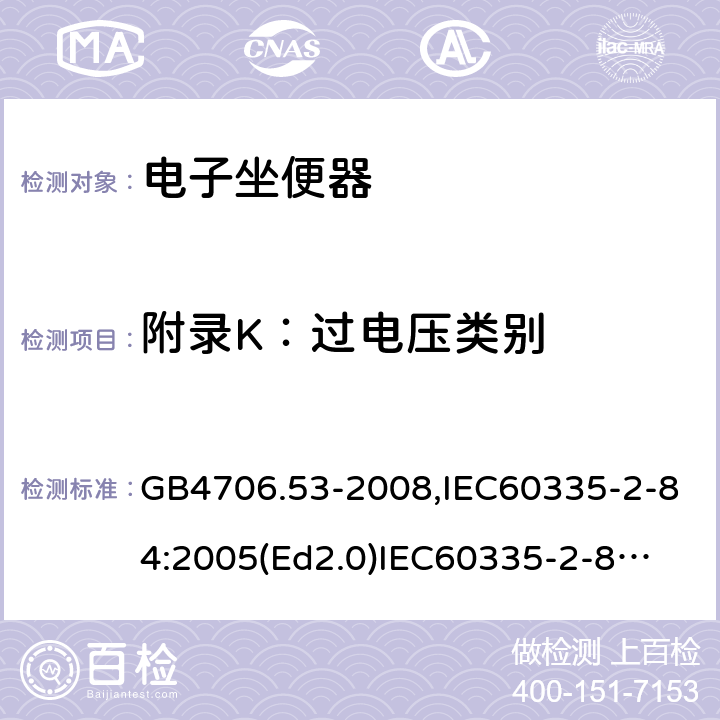 附录K：过电压类别 家用和类似用途电器的安全　坐便器的特殊要求 GB4706.53-2008,IEC60335-2-84:2005(Ed2.0)
IEC60335-2-84:2019,EN60335-2-84:2003+A2:2019 附录K