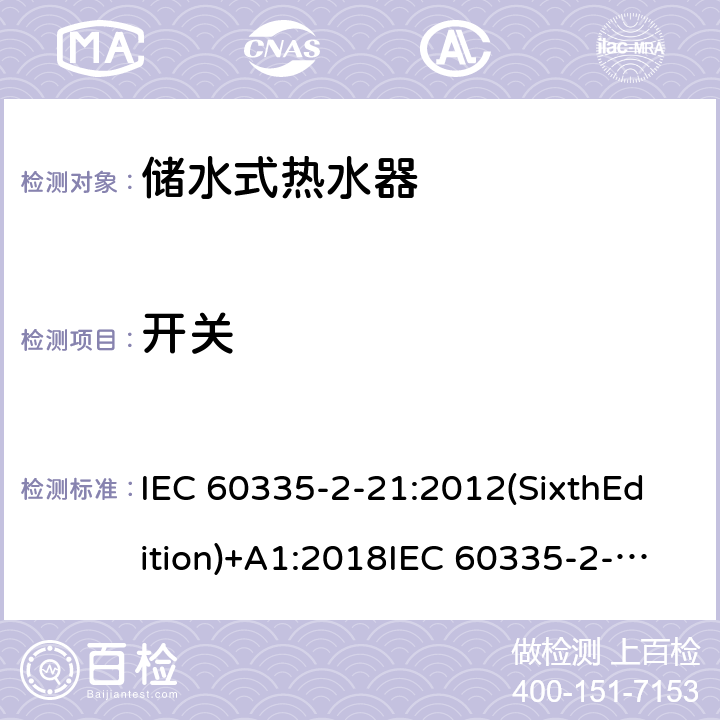 开关 家用和类似用途电器的安全 储水式热水器的特殊要求 IEC 60335-2-21:2012(SixthEdition)+A1:2018IEC 60335-2-21:2002(FifthEdition)+A1:2004+A2:2008EN 60335-2-21:2003+A1:2005+A2:2008AS/NZS 60335.2.21:2013+A1:2014+A2:2019GB 4706.12-2006 附录H