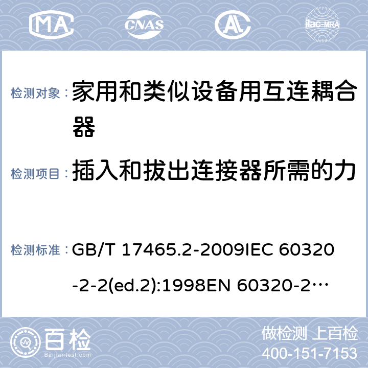 插入和拔出连接器所需的力 家用和类似用途的器具耦合器第2部分:家用和类似设备用互连耦合器 GB/T 17465.2-2009
IEC 60320-2-2(ed.2):1998
EN 60320-2-2:1998
BS EN 60320-2-2:1999
DIN 60320-2-2:1999
AS/NZS 60320.2.2:2004 16