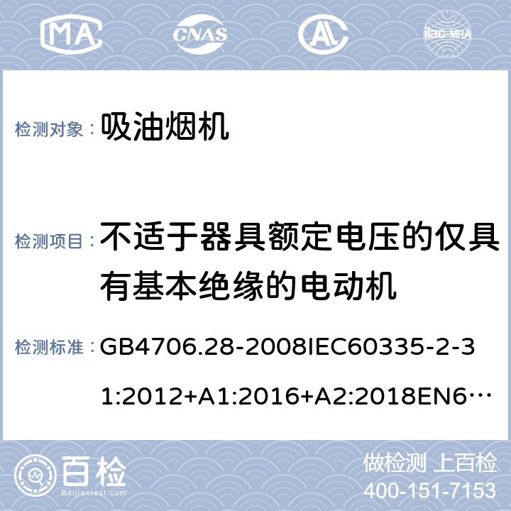 不适于器具额定电压的仅具有基本绝缘的电动机 家用和类似用途电器的安全吸油烟机的特殊要求 GB4706.28-2008
IEC60335-2-31:2012+A1:2016+A2:2018
EN60335-2-31:2003+A1:2006+A2:2009
EN60335-2-31:2014
AS/NZS60335.2.31:2013+A1:2015+A2:2017+A3:2019
SANS60335-2-31:2014(Ed.4.00)(2009) 附录I