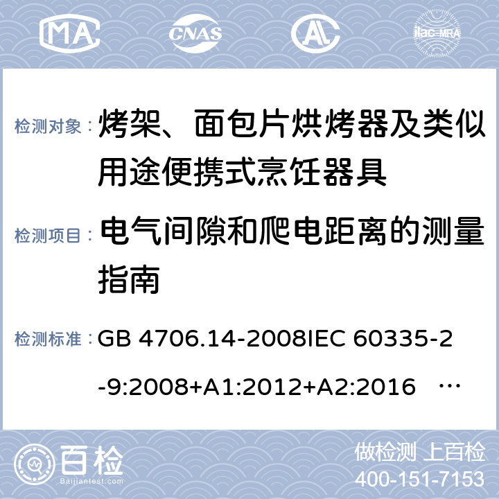 电气间隙和爬电距离的测量指南 家用和类似用途电器的安全 面包片烘烤器、烤架、电烤炉及类似用途器具的特殊要求 GB 4706.14-2008
IEC 60335-2-9:2008+A1:2012+A2:2016 IEC 60335-2-9:2019
EN 60335-2-9:2003+A1:2004+A2:2006+A12:2007+A13:2010+AC:2011+AC:2012
AS/NZS 60335.2.9:2014+A1:2015+A2：2016+A3:2017 附录L