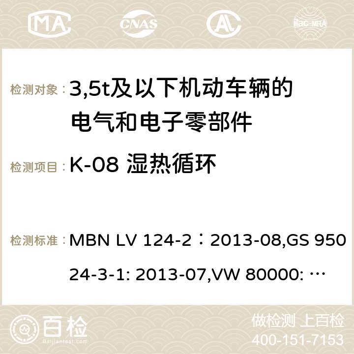 K-08 湿热循环 3,5t及以下机动车辆的电气和电子零部件-一般要求，试验条件和试验第2部分:环境要求 MBN LV 124-2：2013-08,GS 95024-3-1: 2013-07,VW 80000: 2013-06 14.8