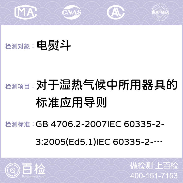 对于湿热气候中所用器具的标准应用导则 家用和类似用途电器的安全 电熨斗的特殊要求 GB 4706.2-2007
IEC 60335-2-3:2005(Ed5.1)
IEC 60335-2-3:2012+A1:2015
EN 60335-2-3:2002+A1:2005 +A2:2008+A11:2010+AC:2012
EN 60335-2-3:2016
AS/NZS 60335.2.3:2012+A1:2016
SANS 60335-2-3:2016 (Ed. 4.01)
SANS 60335-2-3:2013 (Ed. 4.00) 附录P