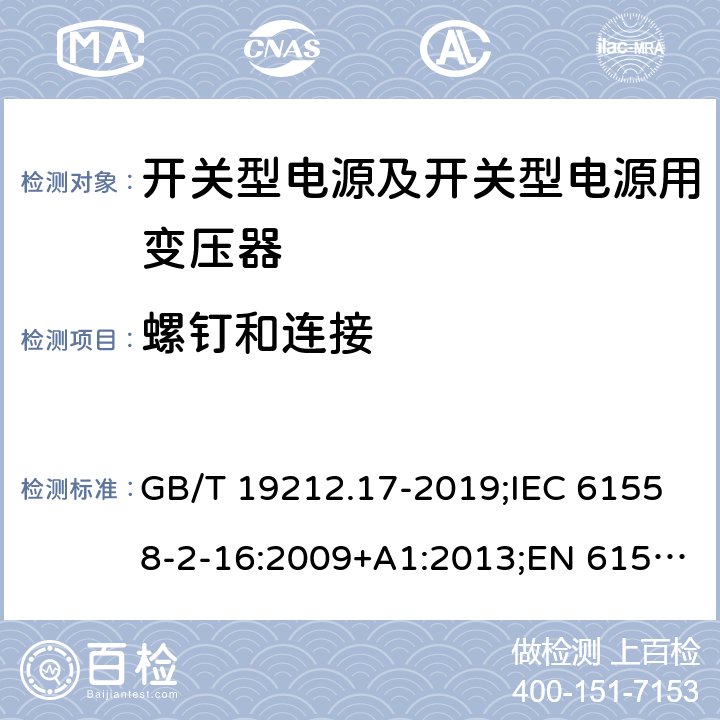 螺钉和连接 电源电压为1 100V及以下的变压器、电抗器、电源装置和类似产品的安全 第17部分：开关型电源装置和开关型电源装置用变压器的特殊要求和试验 GB/T 19212.17-2019;IEC 61558-2-16:2009+A1:2013;EN 61558-2-16:2009+A1:2013;AS/NZS 61558.2.16:2010/Amdt 1:2010/Amdt 2:2012/Amdt 3:2014;J 61558-2-16(H26) 25