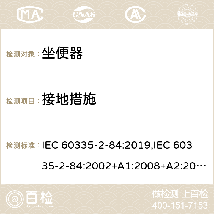 接地措施 IEC 60335-2-84 家用和类似用途电器的安全 第2部分：坐便器的特殊要求 :2019,:2002+A1:2008+A2:2013,EN 60335-2-84:2003+A1:2008+A2:2019,AS/NZS 60335.2.84:2014,AS/NZS 60335.2.84:2006+A1:2008 27