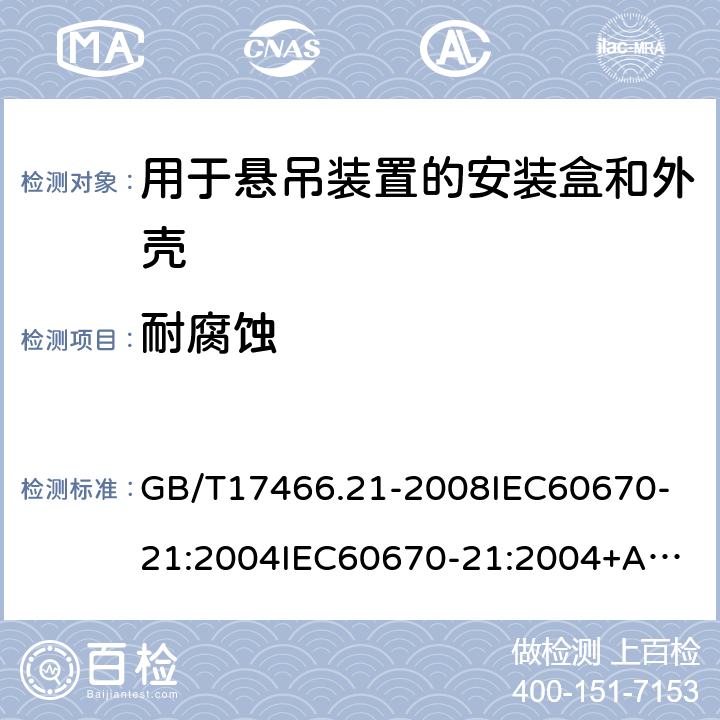 耐腐蚀 家用和类似用途固定式电气装置的电器附件安装盒和外壳第21部分：用于悬吊装置的安装盒和外壳的特殊要求 GB/T17466.21-2008
IEC60670-21:2004
IEC60670-21:2004+A1:2016 20