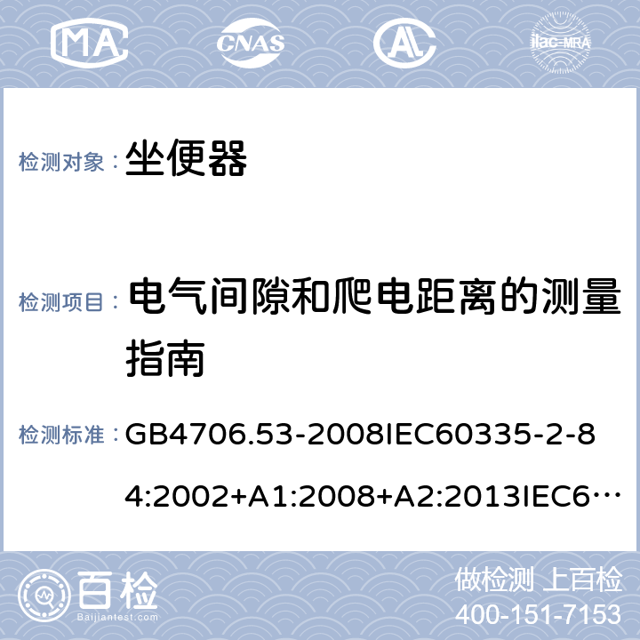 电气间隙和爬电距离的测量指南 家用和类似用途电器的安全坐便器的特殊要求 GB4706.53-2008
IEC60335-2-84:2002+A1:2008+A2:2013IEC60335-2-84:2019
EN60335-2-84:2003+A1:2008+A2:2019
AS/NZS60335.2.84:2014
SANS60335-2-84:2014(Ed.2.02) 附录L