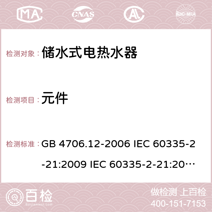 元件 家用和类似用途电器的安全 储水式热水器的特殊要求 GB 4706.12-2006 IEC 60335-2-21:2009 IEC 60335-2-21:2002+A1:2004+A2:2008 IEC 60335-2-21:2012+A1:2018 EN 60335-2-21:2003+A1:2005+A2:2008 EN 60335-2-21:2010 EN 60335-2-21:2019 AS/NZS 60335.2.21:2013+A1:2014 24