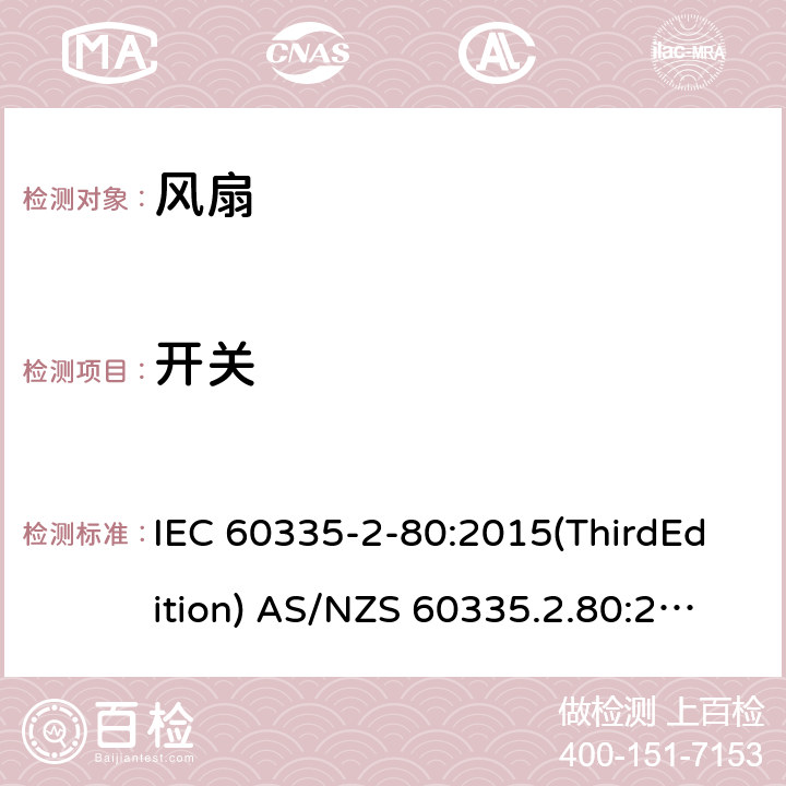 开关 家用和类似用途电器的安全 风扇的特殊要求 IEC 60335-2-80:2015(ThirdEdition) AS/NZS 60335.2.80:2016+A1:2020 IEC 60335-2-80:2002(SecondEdition)+A1:2004+A2:2008 EN 60335-2-80:2003+A1:2004+A2:2009 GB 4706.27-2008 附录H