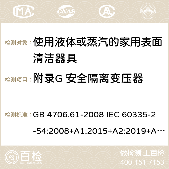 附录G 安全隔离变压器 家用和类似用途电器的安全 使用液体或蒸汽的家用表面清洁器具的特殊要求 GB 4706.61-2008 IEC 60335-2-54:2008+A1:2015+A2:2019+A2:2019 EN 60335-2-54:2008+A11:2012+A1:2015 AS/NZS 60335.2.54:2010+A1:2010+A2:2016+A3:2020