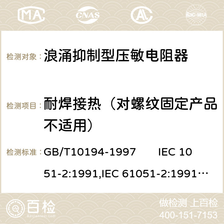 耐焊接热（对螺纹固定产品不适用） 电子设备用压敏电阻器第二部分：分规范浪涌抑制型压敏电阻器 GB/T10194-1997 IEC 1051-2:1991,IEC 61051-2:1991+A1:2009 4.12