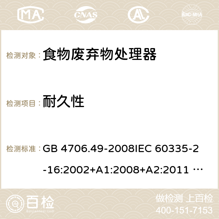 耐久性 家用和类似用途电器的安全 废弃食物处理器的特殊要求 GB 4706.49-2008
IEC 60335-2-16:2002+A1:2008+A2:2011 
EN 60335-2-16:2003+A1:2008+A2:2012 
AS/NZS 60335.2.16:2012
SANS 60335-2-16:2014 (Ed. 3.02) 18