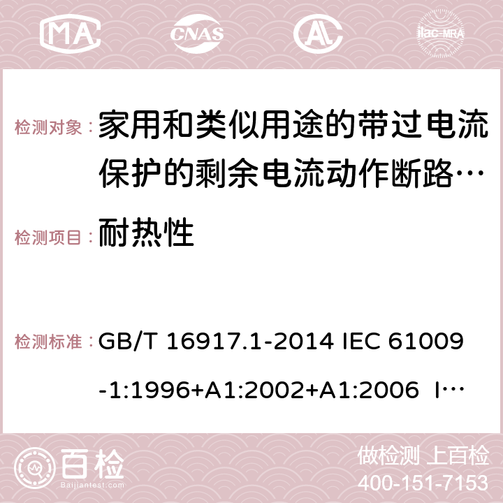 耐热性 家用和类似用途的带过电流保护的剩余电流动作断路器（RCBO） 第1部分：一般规则 GB/T 16917.1-2014 IEC 61009-1:1996+A1:2002+A1:2006 IEC 61009-1:2010+A1:2012+A2:2013 EN 61009-1:1995 EN 61009-1:2004+A11:2008+A12:2009+A13:2009+A14:2012 EN 61009-1：2012+A11:2015+A12:2016 9.14