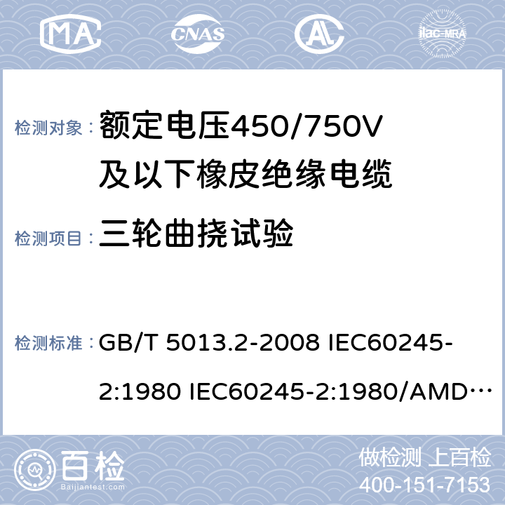 三轮曲挠试验 额定电压450/750V及以下橡皮绝缘电缆 第2部分: 试验方法 GB/T 5013.2-2008 
IEC60245-2:1980 IEC60245-2:1980/AMD1:1985 
IEC60245-2:1994 IEC60245-2:1994/AMD1:1997IEC60245-2:1994/AMD2:1998 
J60245-2（H20）
JIS C 3663-2：2003 3.5