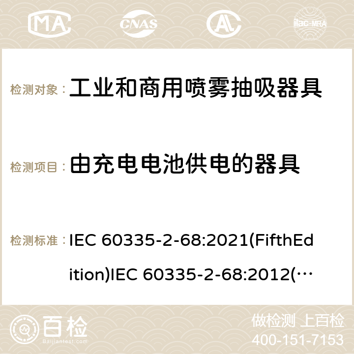 由充电电池供电的器具 家用和类似用途电器的安全 工业和商用喷雾抽吸器具的特殊要求 IEC 60335-2-68:2021(FifthEdition)IEC 60335-2-68:2012(FourthEdition)+A1:2016EN 60335-2-68:2012IEC 60335-2-68:2002(ThirdEdition)+A1:2005+A2:2007AS/NZS 60335.2.68:2013+A1:2017GB 4706.87-2008 附录B