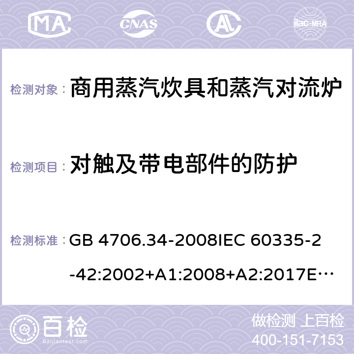 对触及带电部件的防护 家用和类似用途电器的安全 商用电强制对流烤炉、蒸汽炊具 和蒸汽对流炉的特殊要求 GB 4706.34-2008
IEC 60335-2-42:2002+A1:2008+A2:2017
EN 60335-2-42:2003+A1:2008+A11:2012
AS/NZS 60335-2-42:2011 8