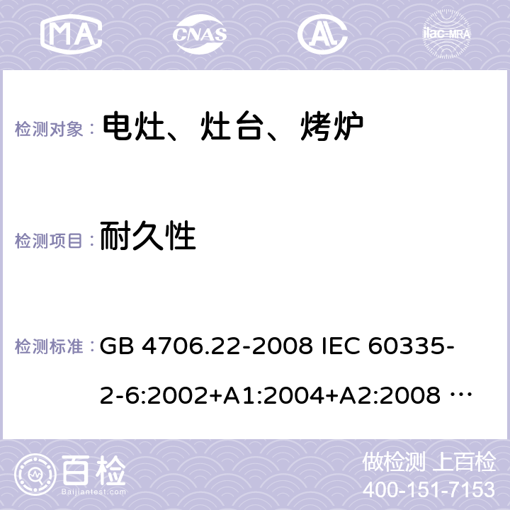 耐久性 家用和类似用途电器的安全 固定式电灶、灶台、烤炉及类似器具的特殊要求 GB 4706.22-2008 
IEC 60335-2-6:2002+A1:2004+A2:2008 
IEC 60335-2-6:2014+A1:2018 
EN 60335-2-6:2003+A1:2005+A2:2008+A11:2010+A12:2012+A13:2013 
EN 60335-2-6:2015+A11:2020+A1:2020 
AS/NZS 60335.2.6:2014+A1:2015 18