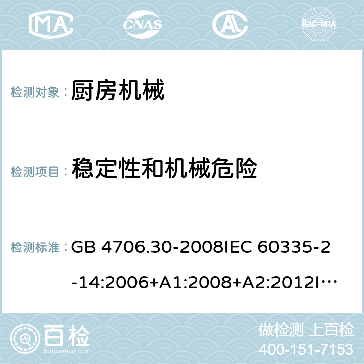 稳定性和机械危险 家用和类似用途电器的安全 厨房机械的特殊要求 GB 4706.30-2008
IEC 60335-2-14:2006+A1:2008+A2:2012
IEC 60335-2-14:2016+A1:2019
SANS 60335-2-14:2018 (Ed. 5.00)
EN 60335-2-14:2006+A1:2008+A11:2012 +A12:2016
AS/NZS 60335.2.14:2007+A1:2009
AS/NZS 60335.2.14:2013
AS/NZS 60335.2.14:2017 20