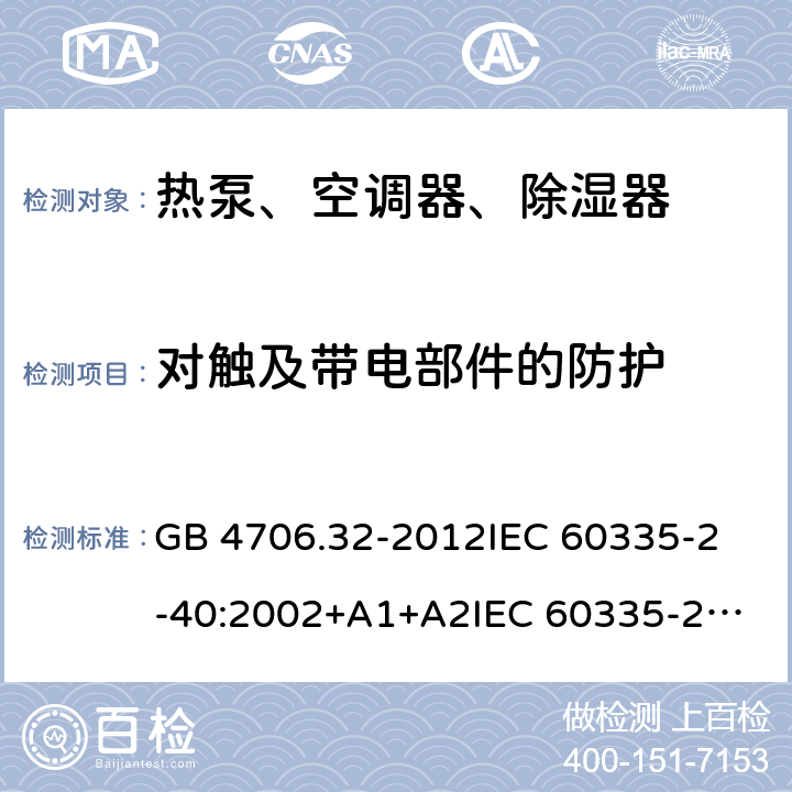 对触及带电部件的防护 家用和类似用途电器的安全 热泵、空调器、除湿器的特殊要求 GB 4706.32-2012
IEC 60335-2-40:2002+A1+A2
IEC 60335-2-40:2013
IEC 60335-2-40:2013+A1:2016
IEC 60335-2-40:2018
EN 60335-2-40:2003+A1:2006+A2:2009+A11:2004+A12:2005+A13:2012+AC:2013 8