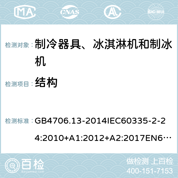 结构 家用和类似用途电器的安全制冷器具、冰淇淋机和制冰机的特殊要求 GB4706.13-2014
IEC60335-2-24:2010+A1:2012+A2:2017
EN60335-2-24:2010+A1:2019+A2:2019
AS/NZS60335.2.24:2010+A1:2013+A2:2018
SANS60335-2-24:2014(Ed.5.01) 22