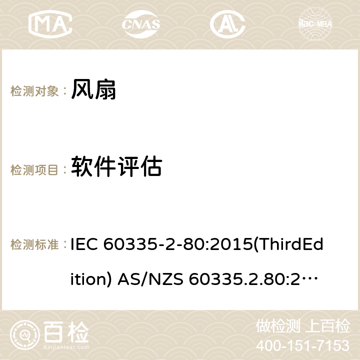 软件评估 家用和类似用途电器的安全 风扇的特殊要求 IEC 60335-2-80:2015(ThirdEdition) AS/NZS 60335.2.80:2016+A1:2020 IEC 60335-2-80:2002(SecondEdition)+A1:2004+A2:2008 EN 60335-2-80:2003+A1:2004+A2:2009 GB 4706.27-2008 附录R